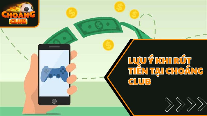 Những lưu ý trong quá trình rút tiền tại Choangclub